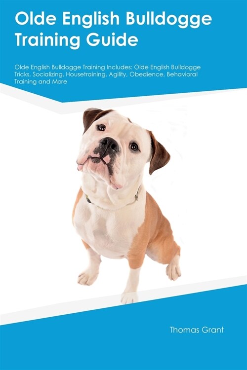 Olde English Bulldogge Training Guide Olde English Bulldogge Training Includes: Olde English Bulldogge Tricks, Socializing, Housetraining, Agility, Ob (Paperback)