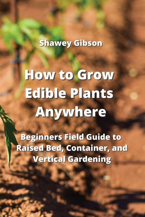 How to Grow Edible Plants Anywhere: Beginners Field Guide to Raised Bed, Container, and Vertical Gardening (Paperback)