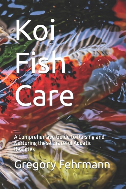 Koi Fish Care: A Comprehensive Guide to Raising and Nurturing these Graceful Aquatic Beauties (Paperback)