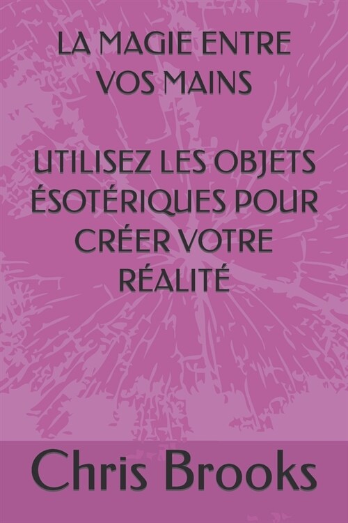 La Magie Entre Vos Mains Utilisez Les Objets ?ot?iques Pour Cr?r Votre R?lit? (Paperback)