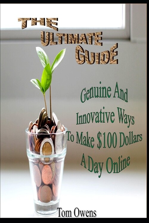 The Ultimate Guide: Genuine And Innovative Ways To Make $100 Dollars A Day Online (Paperback)