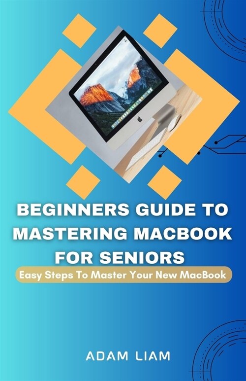 Beginners Guide To Mastering MacBook For Seniors: Easy Steps To Master Your New MacBook (Paperback)