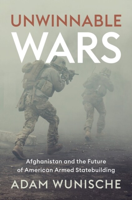 Unwinnable Wars : Afghanistan and the Future of American Armed Statebuilding (Hardcover)