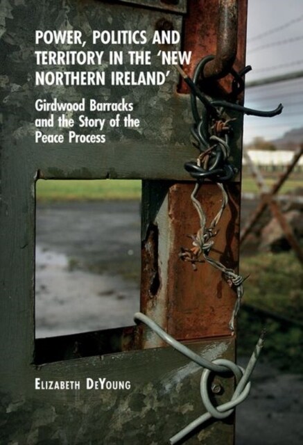 Power, Politics and Territory in the ‘New Northern Ireland’ : Girdwood Barracks and the Story of the Peace Process (Hardcover)