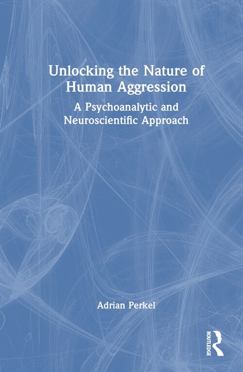 Unlocking the Nature of Human Aggression : A Psychoanalytic and Neuroscientific Approach (Hardcover)