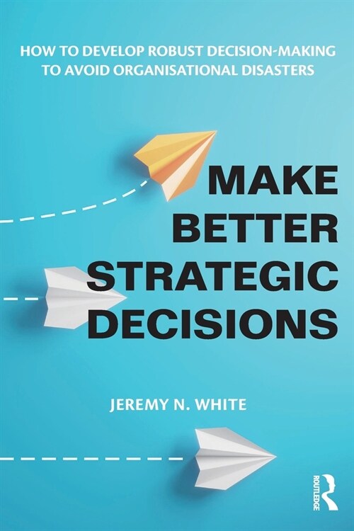 Make Better Strategic Decisions : How to Develop Robust Decision-making to Avoid Organisational Disasters (Paperback)