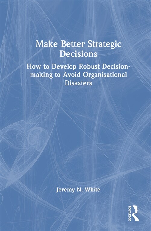 Make Better Strategic Decisions : How to Develop Robust Decision-making to Avoid Organisational Disasters (Hardcover)