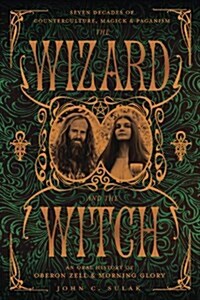 The Wizard and the Witch: Seven Decades of Counterculture, Magick & Paganism: An Oral History of Oberon Zell & Morning Glory (Paperback)