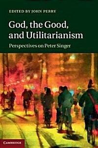 God, the Good, and Utilitarianism : Perspectives on Peter Singer (Hardcover)