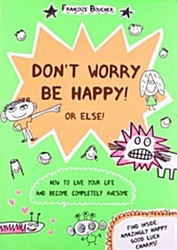 Dont Worry be Happy! Or Else! : How to Live Your Life and Become Completely Awesome (Paperback)