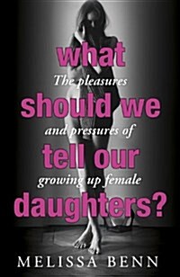 What Should We Tell Our Daughters? : The Pleasures and Pressures of Growing Up Female (Paperback)