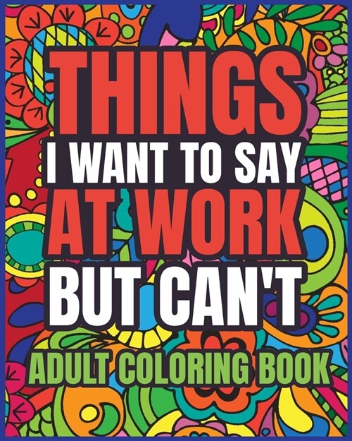 Things I Want to Say at Work But Cant Adult Coloring Book: A Hilarious Swear Word Coloring book for Adults to Relax and Relieve Stress (Paperback)