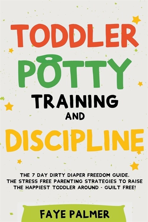 Toddler Potty Training & Discipline: The 7 Day Dirty Diaper Freedom Guide. The Stress Free Parenting Strategies To Raise The Happiest Toddler Around - (Paperback)