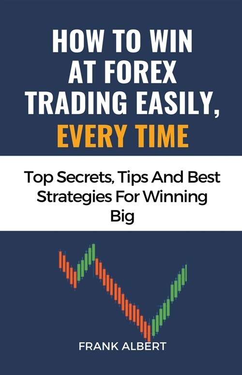 How To Win At Forex Trading Easily, Every Time: Top Secrets, Tips And Best Strategies For Winning Big (Paperback)