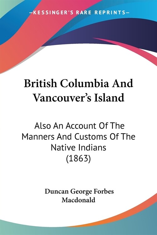 British Columbia And Vancouvers Island: Also An Account Of The Manners And Customs Of The Native Indians (1863) (Paperback)