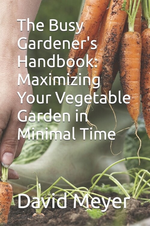 The Busy Gardeners Handbook: Maximizing Your Vegetable Garden in Minimal Time (Paperback)