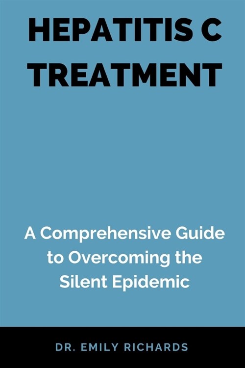 Hepatitis C Treatment: A Comprehensive Guide to Overcoming the Silent Epidemic (Paperback)