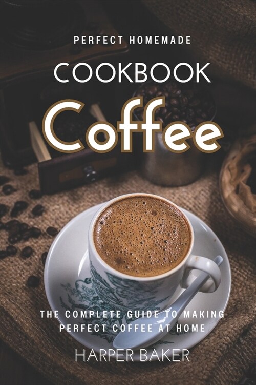 Perfect Homemade Coffee Cookbook: The Complete Guide to Making Perfect Coffee at Home (Paperback)