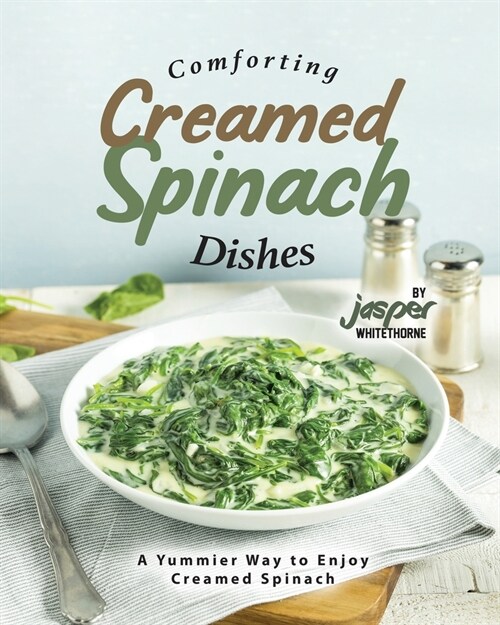 Comforting Creamed Spinach Dishes: A Yummier Way to Enjoy Creamed Spinach (Paperback)