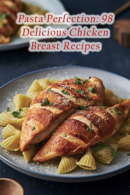 Pasta Perfection: 98 Delicious Chicken Breast Recipes (Paperback)