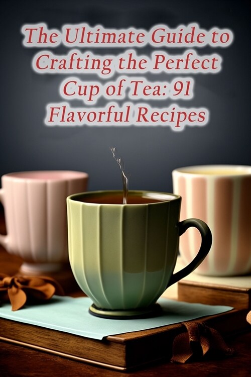 The Ultimate Guide to Crafting the Perfect Cup of Tea: 91 Flavorful Recipes (Paperback)