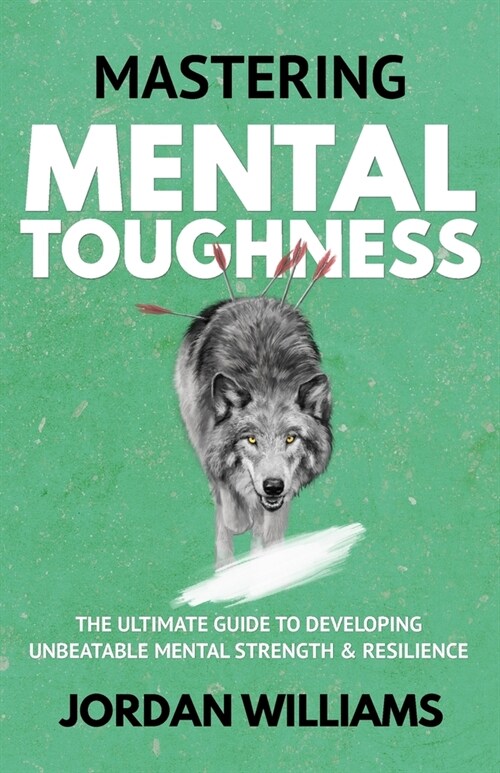 Mastering Mental Toughness: The Ultimate Guide to Developing Unbeatable Mental Strength & Resilience (Paperback)