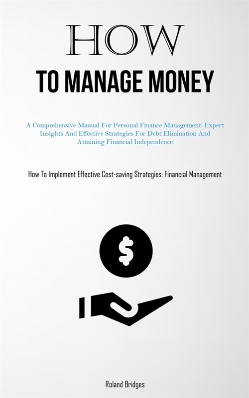 How To Manage Money: A Comprehensive Manual For Personal Finance Management: Expert Insights And Effective Strategies For Debt Elimination (Paperback)