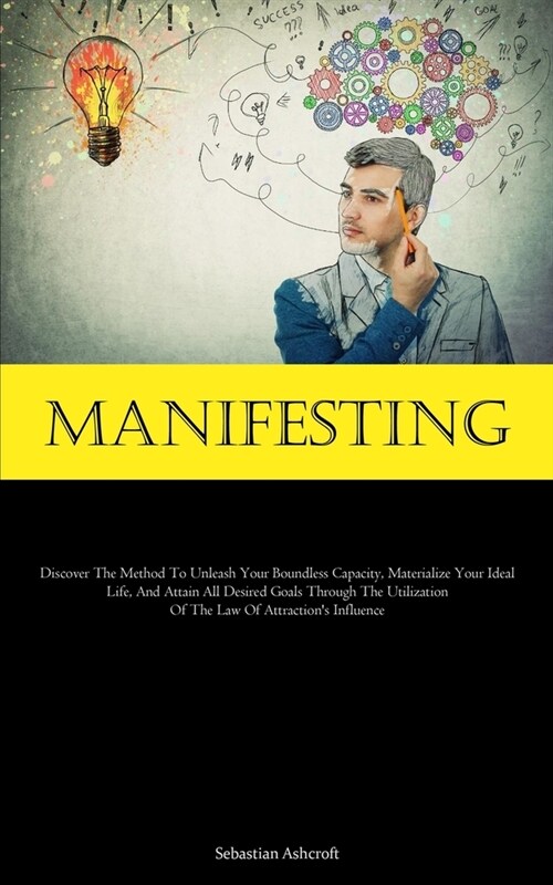 Manifesting: Discover The Method To Unleash Your Boundless Capacity, Materialize Your Ideal Life, And Attain All Desired Goals Thro (Paperback)