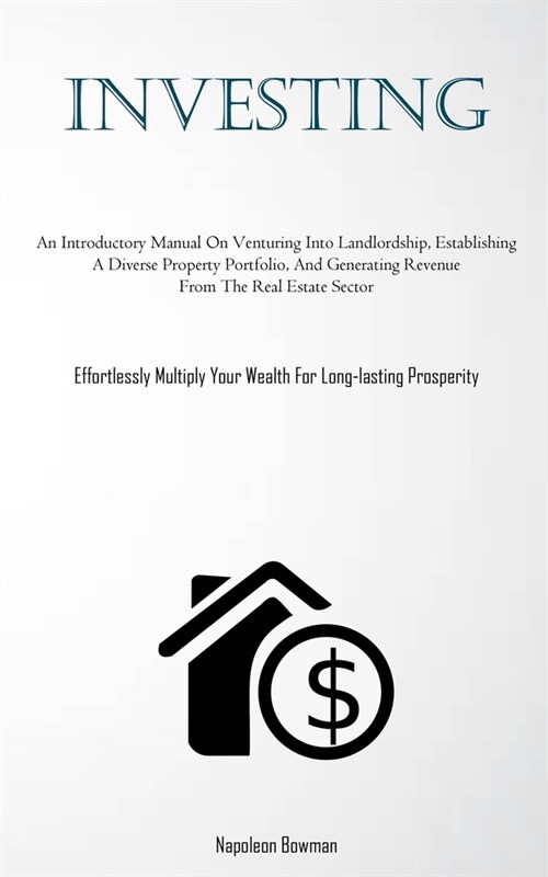Investing: An Introductory Manual On Venturing Into Landlordship, Establishing A Diverse Property Portfolio, And Generating Reven (Paperback)