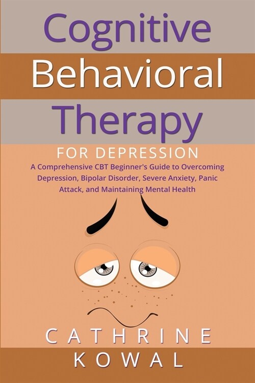 Cognitive Behavioral Therapy for Depression: A Comprehensive CBT Beginners Guide to Overcoming Depression, Bipolar Disorder, Severe Anxiety, Panic At (Paperback)