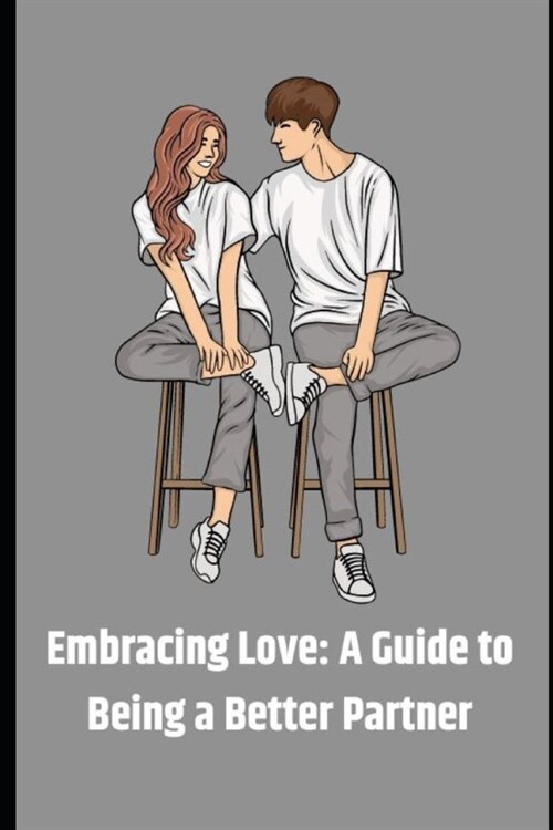 How To Be A Better Partner - Embracing Love 2023 Edition: A Guide to Being a Better Partner (Paperback)