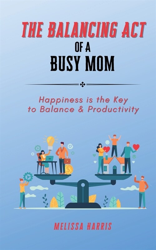 The Balancing Act of A Busy Mom: Happiness is the Key to Balance & Productivity (Paperback)