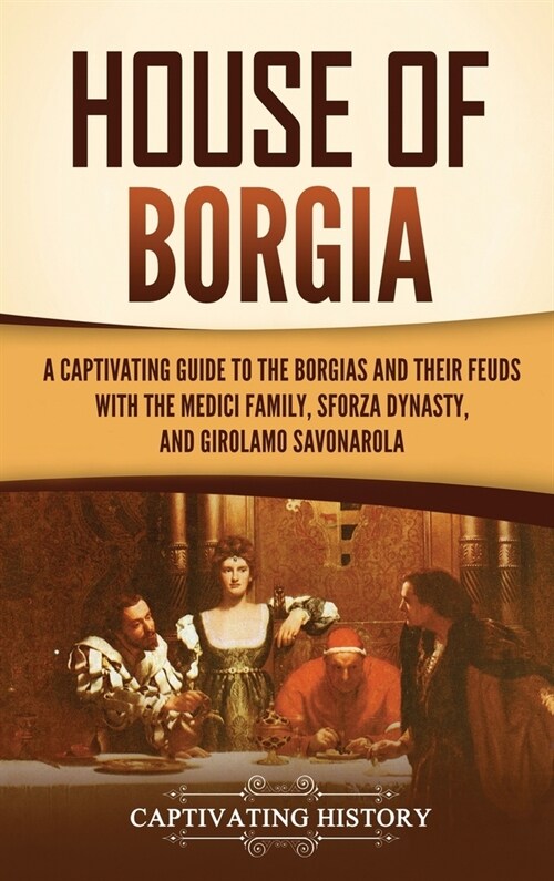 House of Borgia: A Captivating Guide to the Borgias and Their Feuds with the Medici Family, Sforza Dynasty, and Girolamo Savonarola (Hardcover)