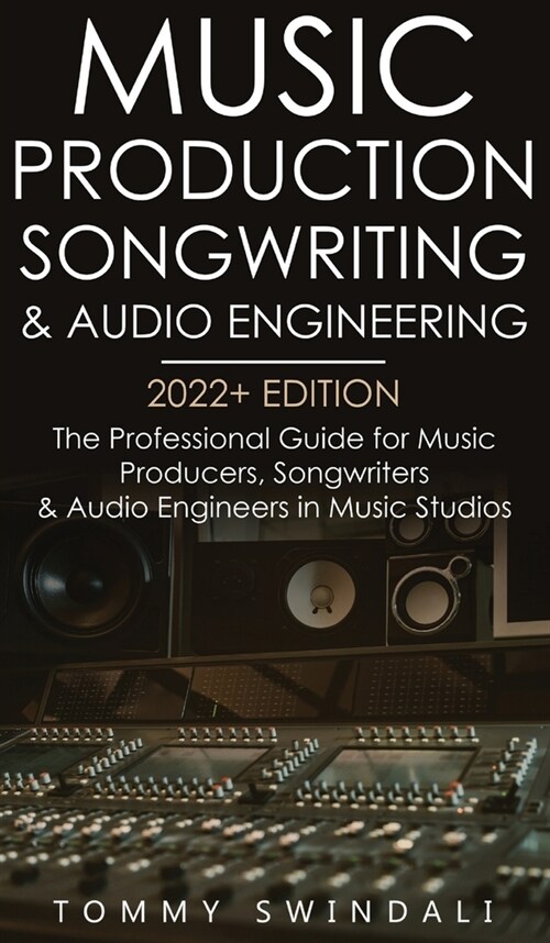 Music Production, Songwriting & Audio Engineering, 2022+ Edition: The Professional Guide for Music Producers, Songwriters & Audio Engineers in Music S (Hardcover)