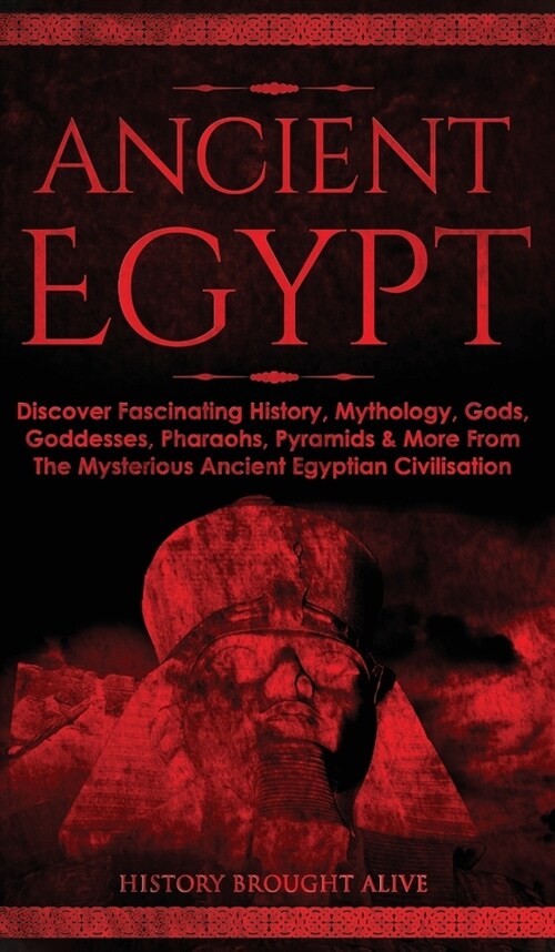 Ancient Egypt: Discover Fascinating History, Mythology, Gods, Goddesses, Pharaohs, Pyramids & More From The Mysterious Ancient Egypti (Hardcover)