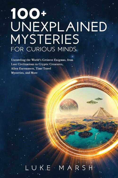 100+ Unexplained Mysteries for Curious Minds: Unraveling the Worlds Greatest Enigmas, from Lost Civilizations to Cryptic Creatures, Alien Encounters, (Paperback)
