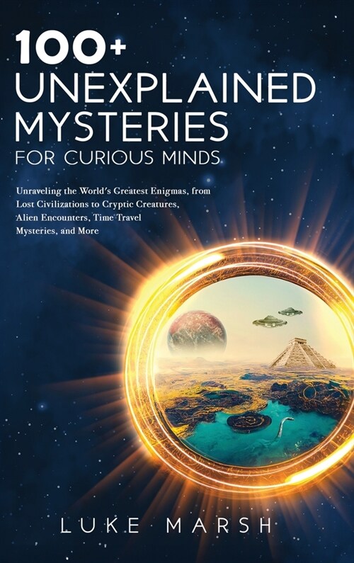 100+ Unexplained Mysteries for Curious Minds: Unraveling the Worlds Greatest Enigmas, from Lost Civilizations to Cryptic Creatures, Alien Encounters, (Hardcover)