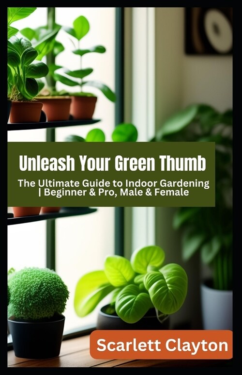Unleash Your Green Thumb: The Ultimate Guide to Indoor Gardening Beginner & Pro, Male & Female (Paperback)