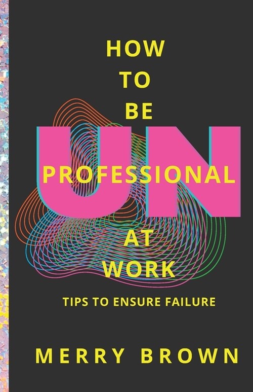 How to Be Unprofessional at Work: Tips to Ensure Failure (Paperback)