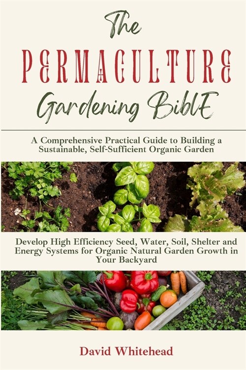 The Permaculture Gardening Bible: Develop High Efficiency Seed, Water, Soil, Shelter and Energy Systems for Organic Natural Garden Growth in Your Back (Paperback)