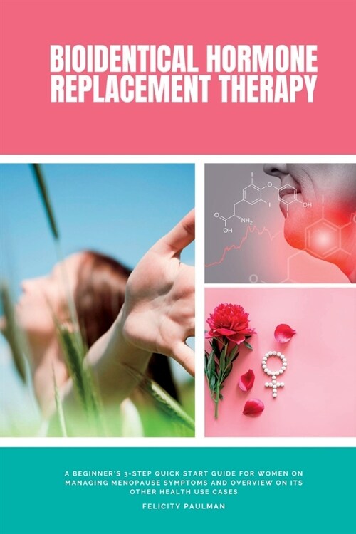 Bioidentical Hormone Replacement Therapy: A Beginners 3-Step Quick Start Guide for Women on Managing Menopause Symptoms and Overview on its Other Hea (Paperback)