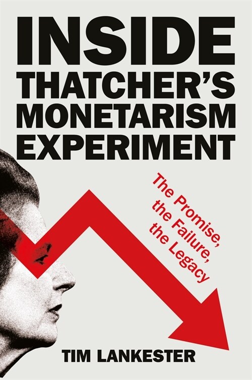 Inside Thatcher’s Monetarism Experiment : The Promise, the Failure, the Legacy (Hardcover)