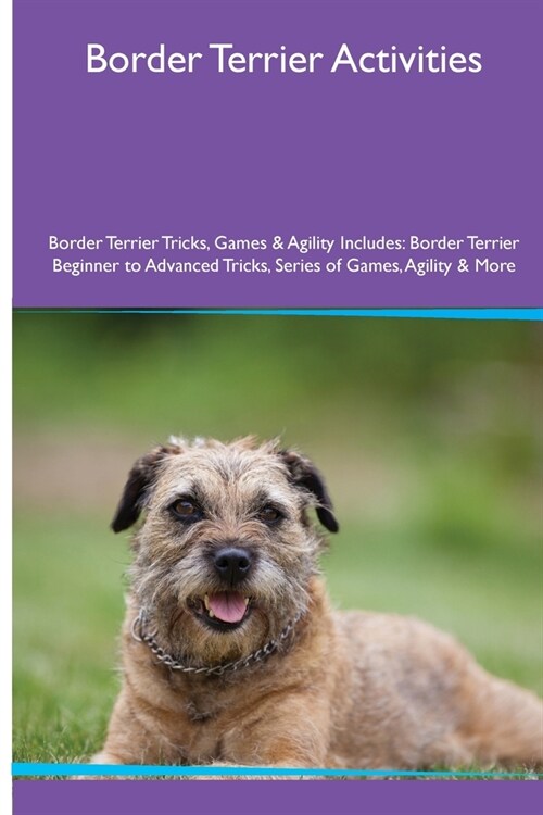 Border Terrier Activities Border Terrier Tricks, Games & Agility. Includes: Border Terrier Beginner to Advanced Tricks, Series of Games, Agility and M (Paperback)