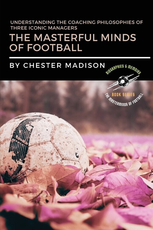 The Masterful Minds of Football: Understanding the Coaching Philosophies of Three Iconic Managers (Paperback)