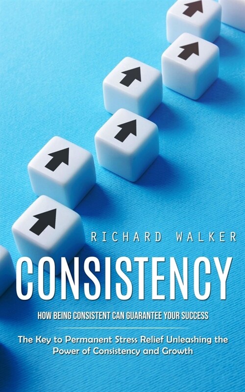 Consistency: How Being Consistent Can Guarantee Your Success (The Key to Permanent Stress Relief Unleashing the Power of Consistenc (Paperback)