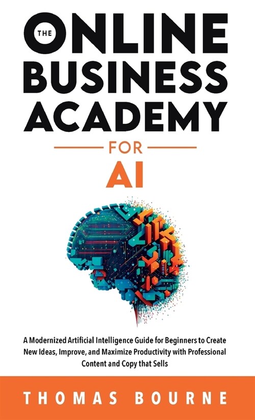 The Online Business Academy for AI: A Modernized Artificial Intelligence Guide for Beginners to Create New Ideas, Improve, and Maximize Productivity w (Hardcover)