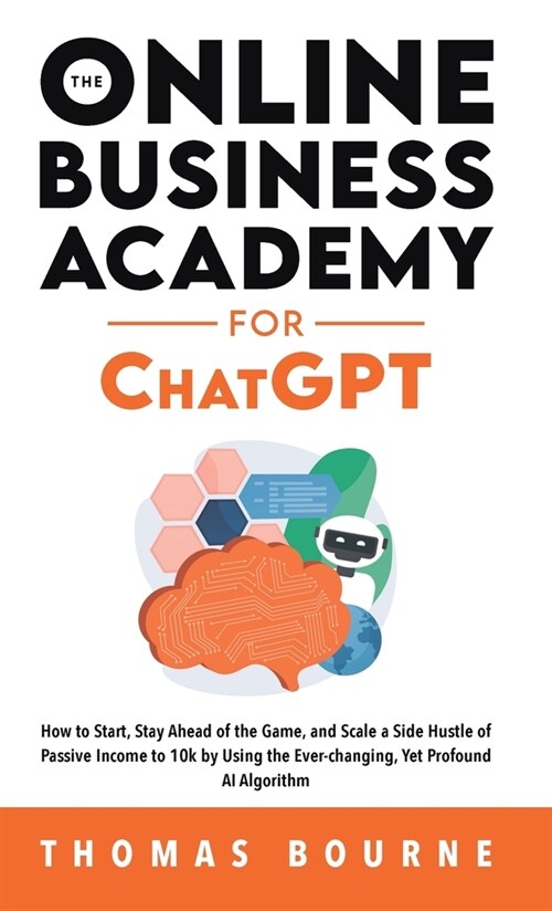 The Online Business Academy for ChatGPT: How to Start, Stay Ahead of the Game, and Scale a Side Hustle of Passive Income to 10k by Using the Ever-chan (Hardcover)