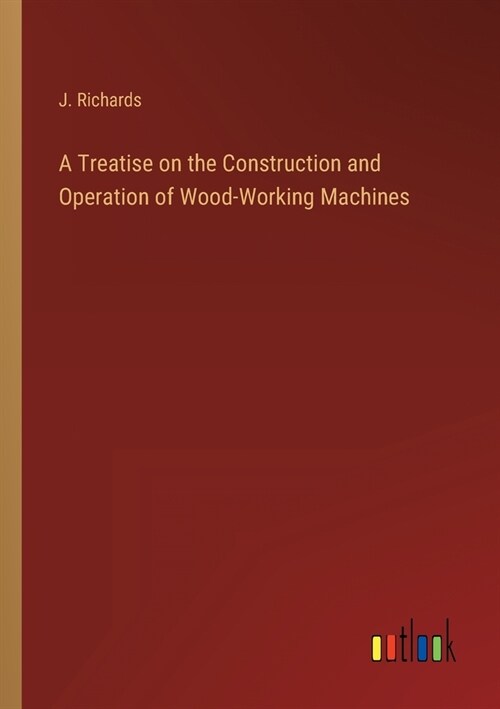 A Treatise on the Construction and Operation of Wood-Working Machines (Paperback)