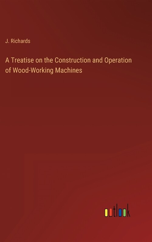 A Treatise on the Construction and Operation of Wood-Working Machines (Hardcover)