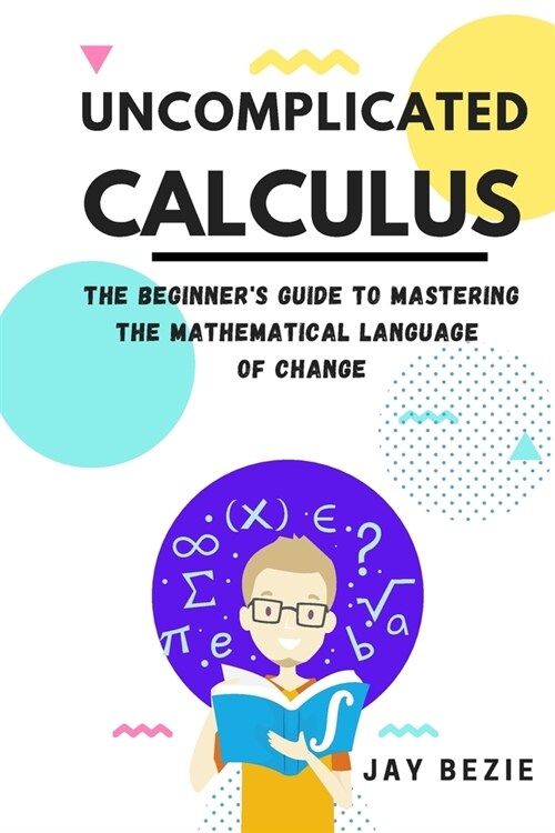 Uncomplicated Calculus: The Beginners Guide to Mastering the Mathematical Language of Change (Paperback)